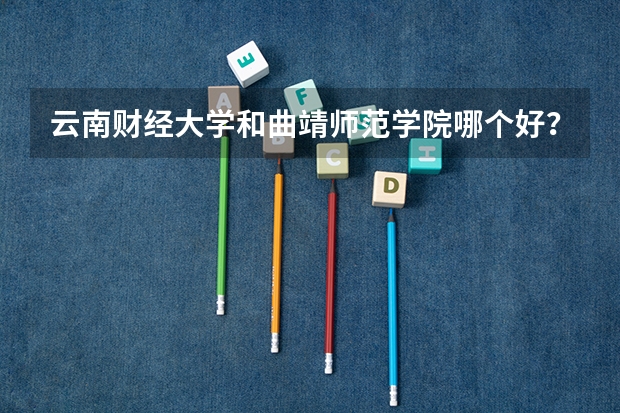 云南财经大学和曲靖师范学院哪个好？