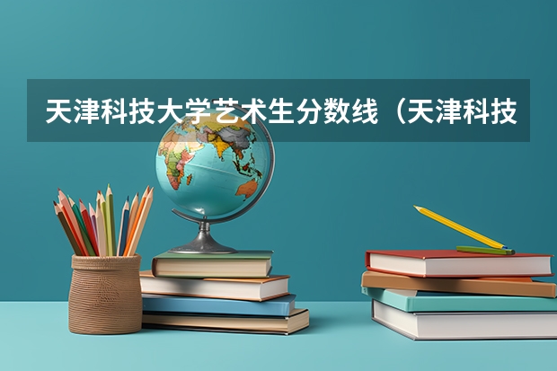 天津科技大学艺术生分数线（天津科技大学中外合作办学分数线）