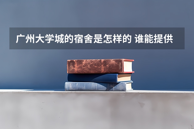 广州大学城的宿舍是怎样的 谁能提供广州的大学宿舍的情况?