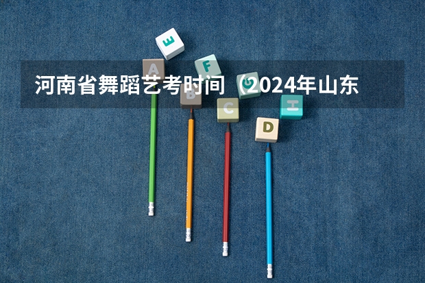 河南省舞蹈艺考时间（2024年山东艺考报名时间）