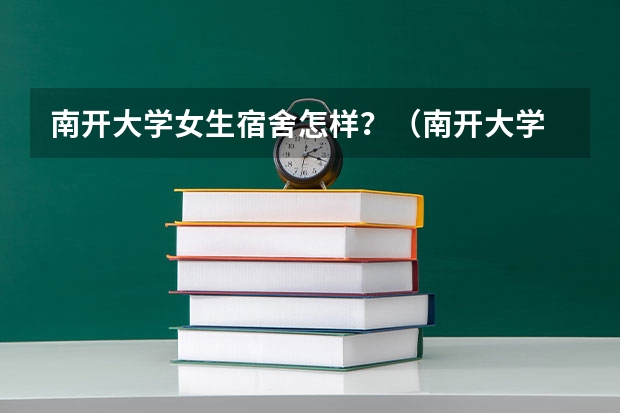 南开大学女生宿舍怎样？（南开大学 环境工程专业的宿舍情况）