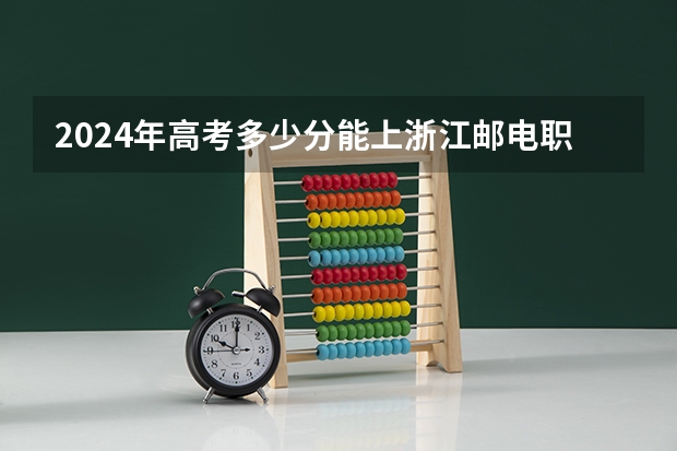 2024年高考多少分能上浙江邮电职业技术学院