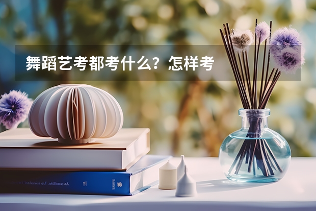 舞蹈艺考都考什么？怎样考
