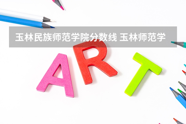 玉林民族师范学院分数线 玉林师范学院近年玉林师范学院录取分数线
