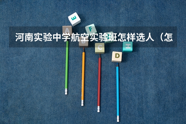 河南实验中学航空实验班怎样选人（怎样上河南省实验中学航空实验班）