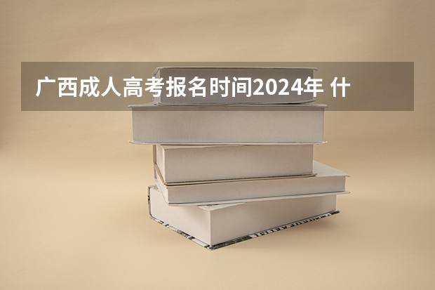 广西成人高考报名时间2024年 什么时候截止？