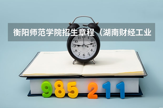 衡阳师范学院招生章程（湖南财经工业职业技术学院报考政策解读）