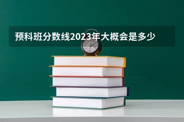预科班分数线2023年大概会是多少
