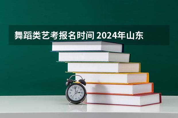舞蹈类艺考报名时间 2024年山东艺考报名时间