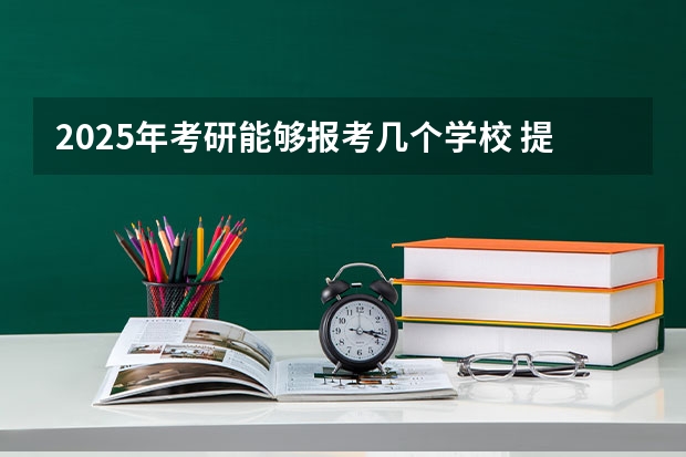 2025年考研能够报考几个学校 提前了？2025考研初试时间已定！