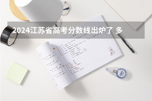 2024江苏省高考分数线出炉了 多少分能上一本