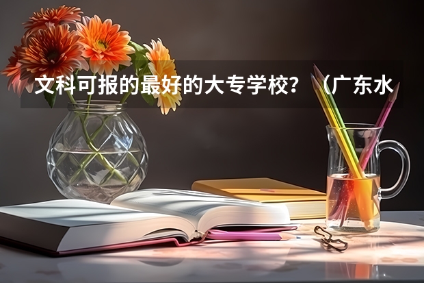 文科可报的最好的大专学校?(广东水利电力职业技术学院邮编 附地址和介绍)