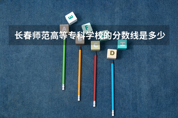长春师范高等专科学校的分数线是多少？