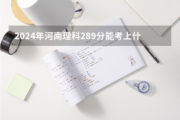 2024年河南理科289分能考上什么大学?
