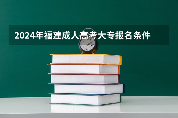 2024年福建成人高考大专报名条件是什么？