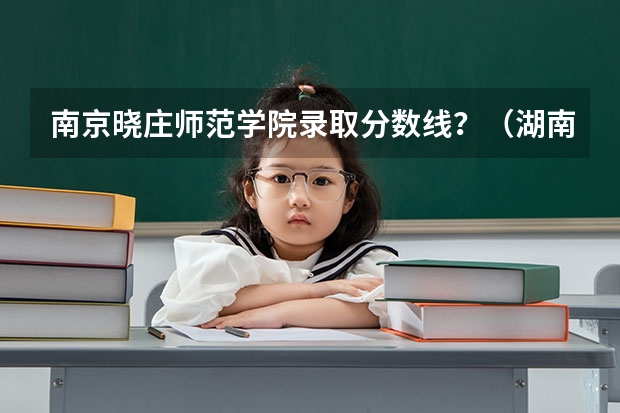 南京晓庄师范学院录取分数线？（湖南独立学院排名及分数线）
