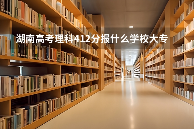 湖南高考理科412分报什么学校大专