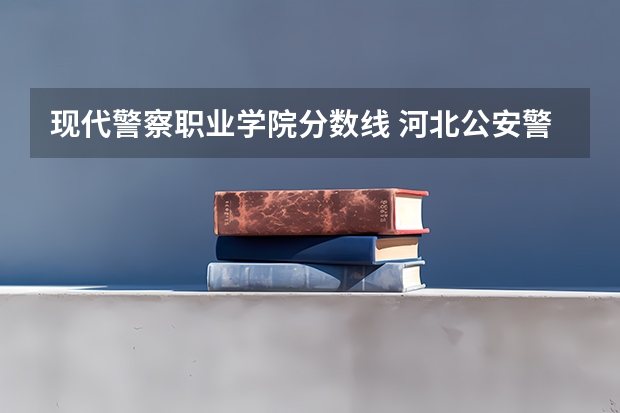 现代警察职业学院分数线 河北公安警察职业学院提前批分数线
