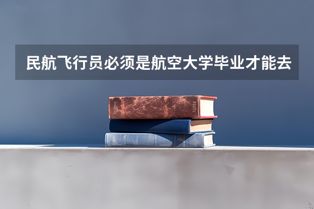 民航飞行员必须是航空大学毕业才能去参加招飞么？ 滨州学院山东航空北京招收飞行员学生简章