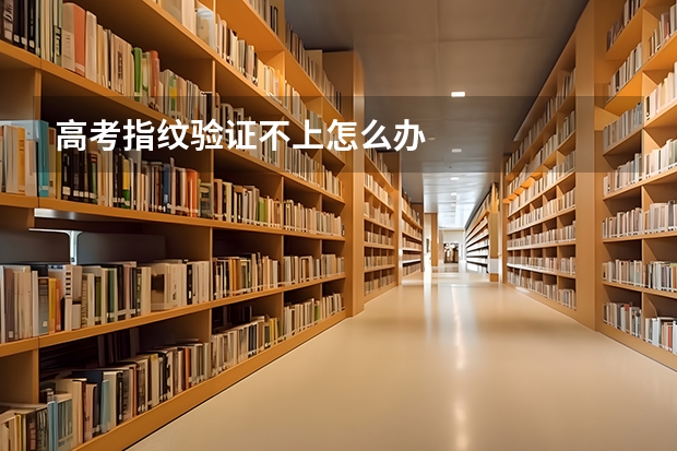 高考指纹验证不上怎么办