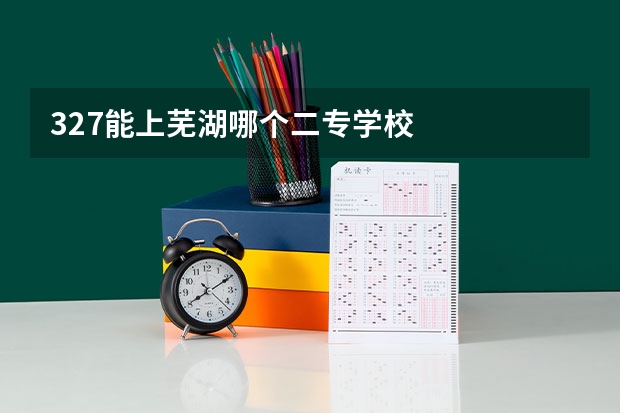 327能上芜湖哪个二专学校