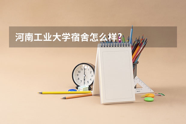 河南工业大学宿舍怎么样?