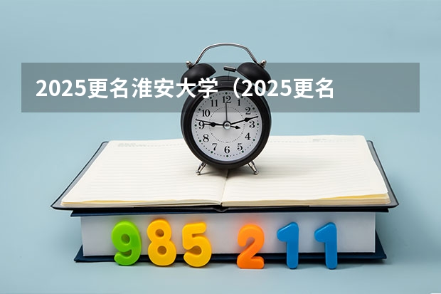 2025更名淮安大学（2025更名淮安大学）