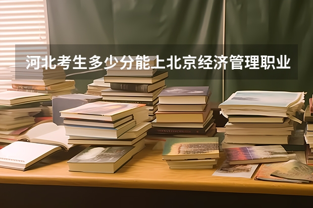 河北考生多少分能上北京经济管理职业学院