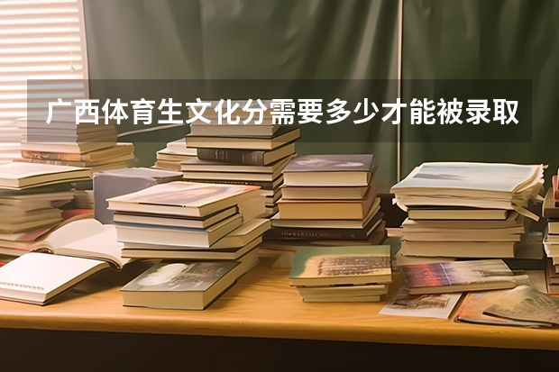 广西体育生文化分需要多少才能被录取呢？