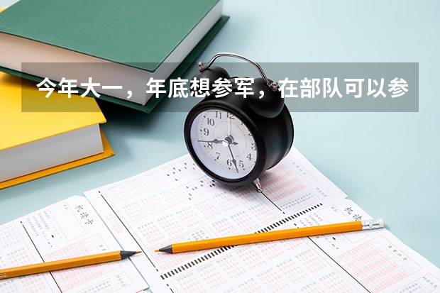 今年大一，年底想参军，在部队可以参加军考么，军考和高考有些什么区别呢？