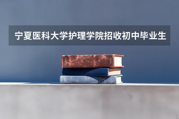 宁夏医科大学护理学院招收初中毕业生吗