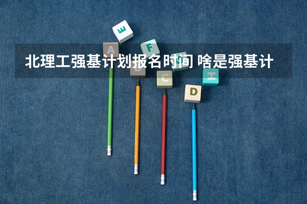 北理工强基计划报名时间 啥是强基计划,怎样报考?