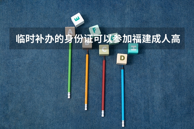 临时补办的身份证可以参加福建成人高考吗？