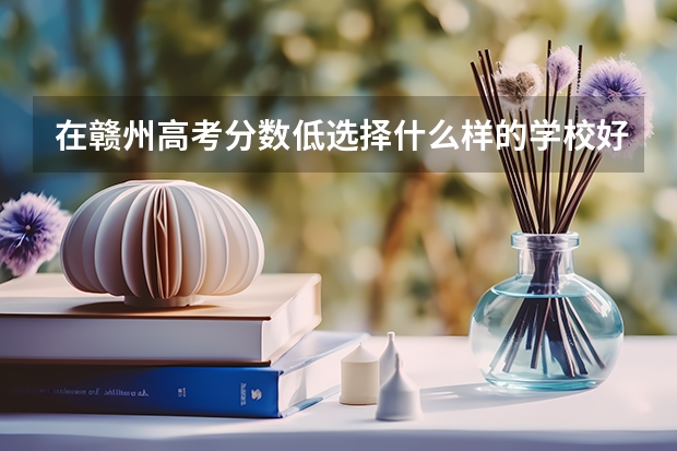 在赣州高考分数低选择什么样的学校好呢