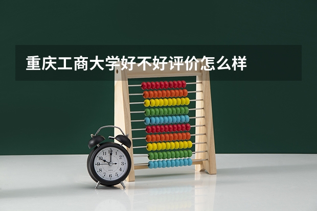 重庆工商大学好不好评价怎么样