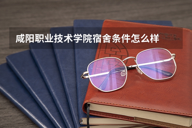 咸阳职业技术学院宿舍条件怎么样