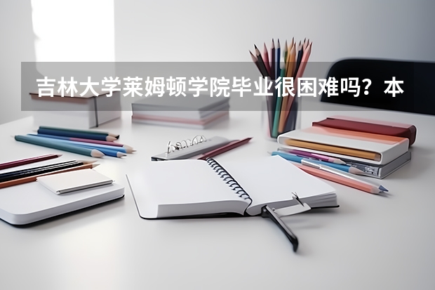 吉林大学莱姆顿学院毕业很困难吗？本科毕业证中国承认吗？求在校学生指点