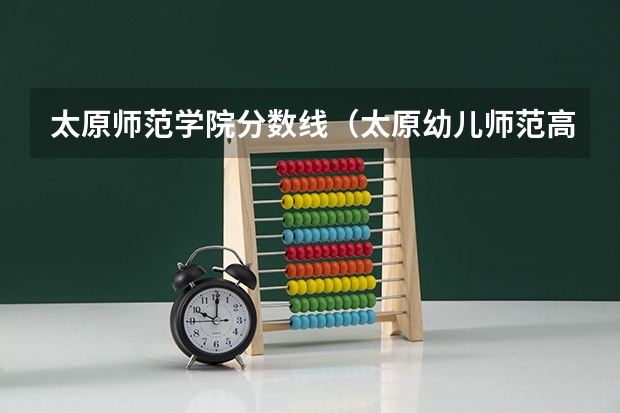 太原师范学院分数线（太原幼儿师范高等专科学校分数线）