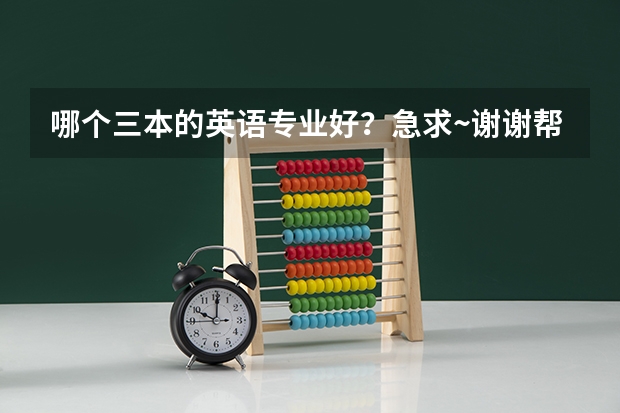 哪个三本的英语专业好？急求·~谢谢帮忙！！！！