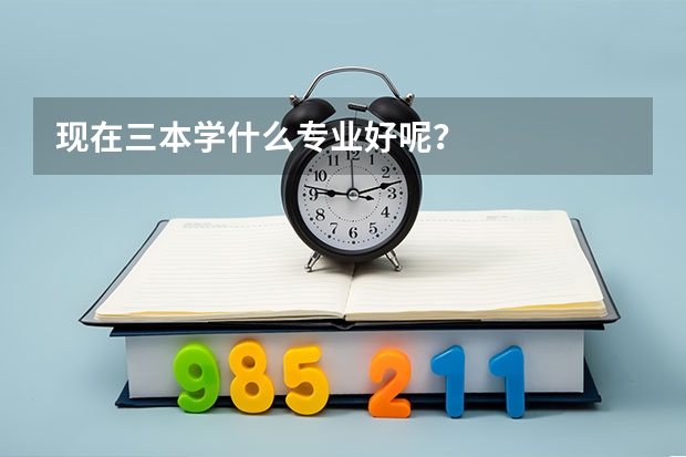 现在三本学什么专业好呢？