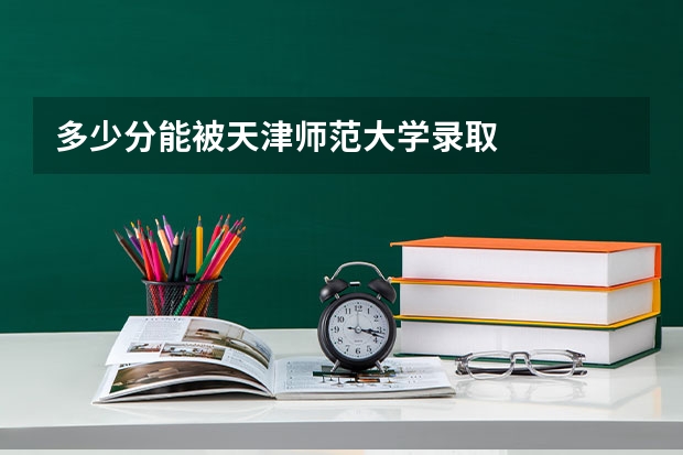 多少分能被天津师范大学录取