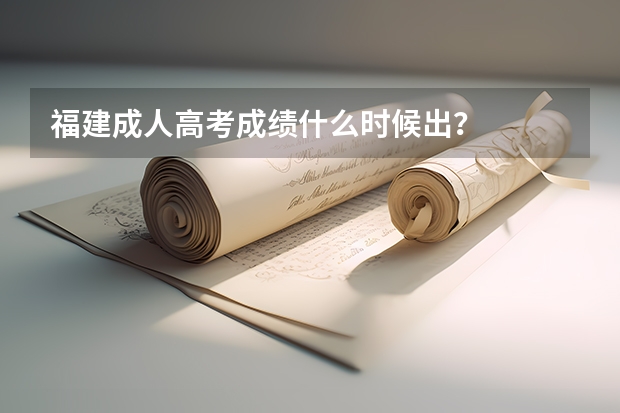 福建成人高考成绩什么时候出？