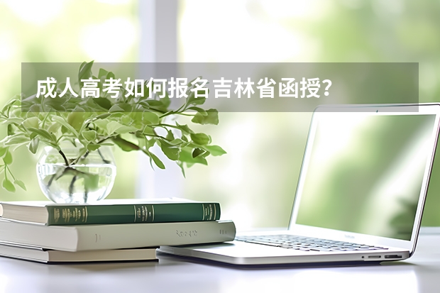成人高考如何报名吉林省函授？
