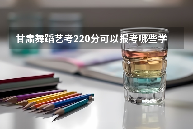甘肃舞蹈艺考220分可以报考哪些学校？