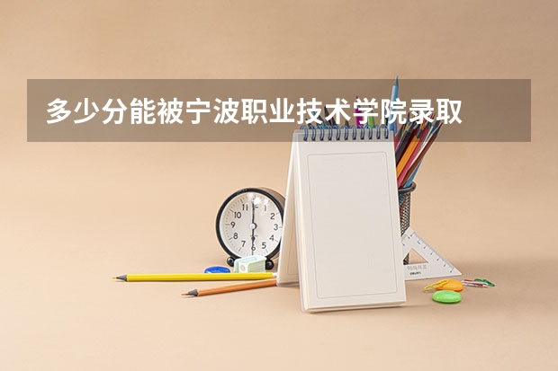 多少分能被宁波职业技术学院录取