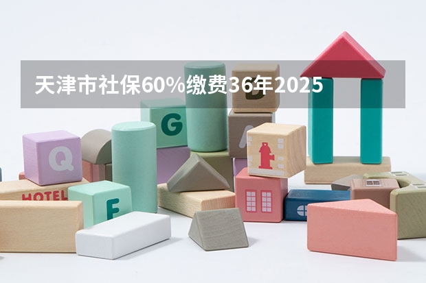 天津市社保60%缴费36年2025年退休工资多少钱