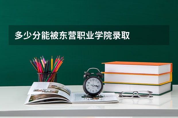 多少分能被东营职业学院录取