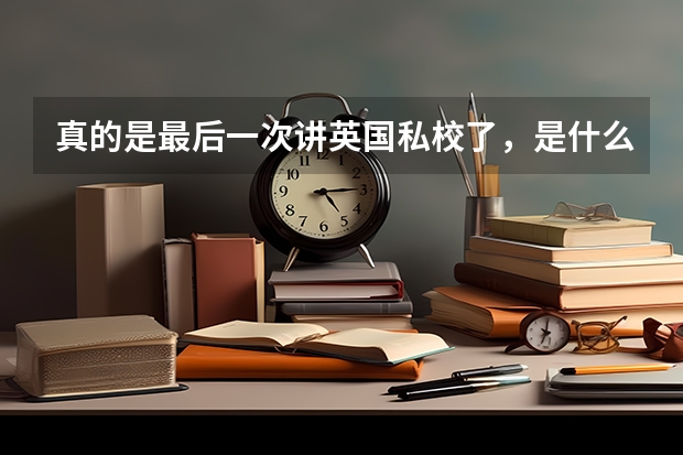 真的是最后一次讲英国私校了，是什么为什么怎么选，都在这里了？