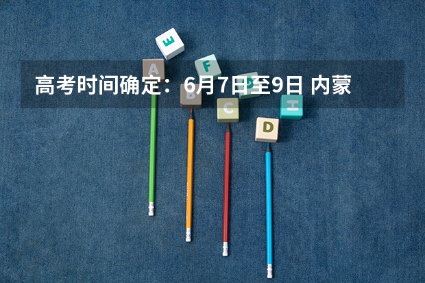 高考时间确定：6月7日至9日 内蒙古大学高考招生简章