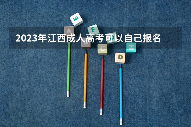 2023年江西成人高考可以自己报名吗 需要什么条件